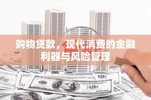 桐城购物贷款，现代消费的金融利器与风险管理