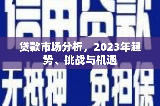 桐城贷款市场分析，2023年趋势、挑战与机遇