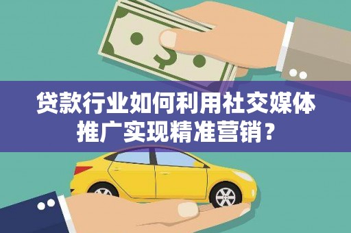 桐城贷款行业如何利用社交媒体推广实现精准营销？