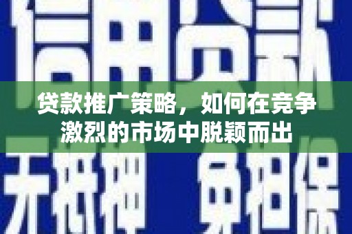 桐城贷款推广策略，如何在竞争激烈的市场中脱颖而出