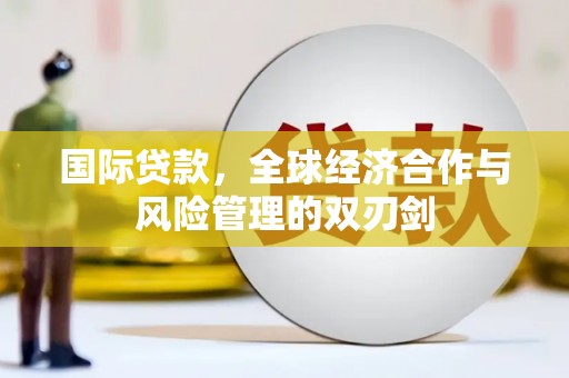 桐城国际贷款，全球经济合作与风险管理的双刃剑