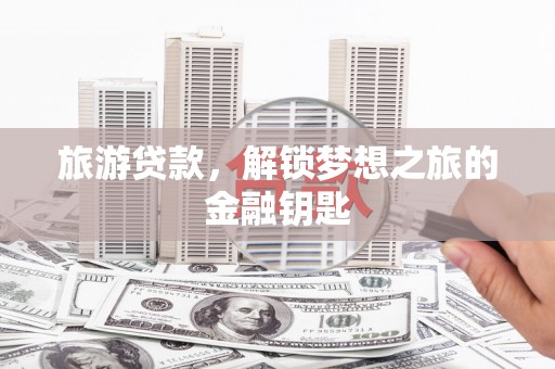 桐城旅游贷款，解锁梦想之旅的金融钥匙