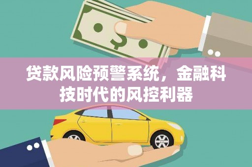 桐城贷款风险预警系统，金融科技时代的风控利器
