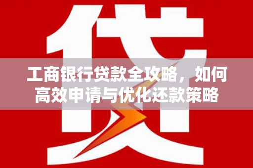 桐城工商银行贷款全攻略，如何高效申请与优化还款策略