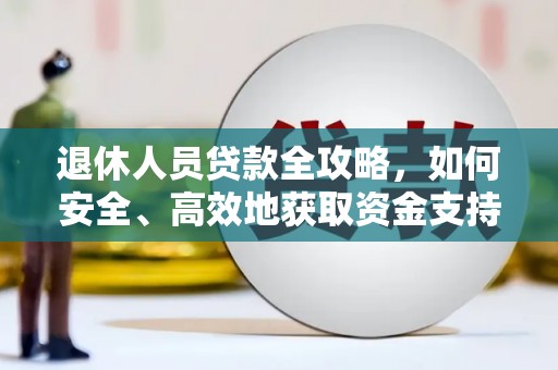 桐城退休人员贷款全攻略，如何安全、高效地获取资金支持