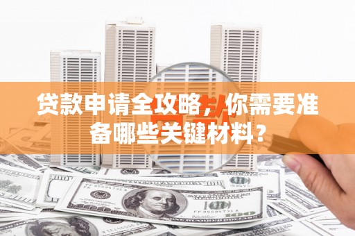 桐城贷款申请全攻略，你需要准备哪些关键材料？