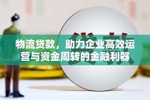 桐城物流贷款，助力企业高效运营与资金周转的金融利器