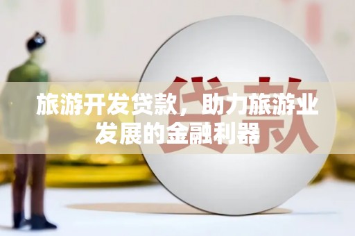 桐城旅游开发贷款，助力旅游业发展的金融利器