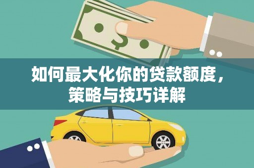 桐城如何最大化你的贷款额度，策略与技巧详解
