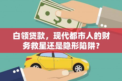 桐城白领贷款，现代都市人的财务救星还是隐形陷阱？