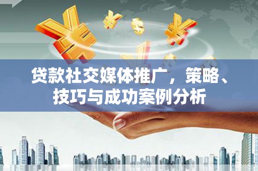 桐城贷款社交媒体推广，策略、技巧与成功案例分析