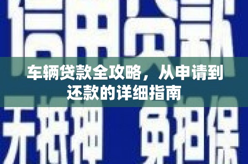 桐城车辆贷款全攻略，从申请到还款的详细指南