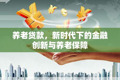 桐城养老贷款，新时代下的金融创新与养老保障