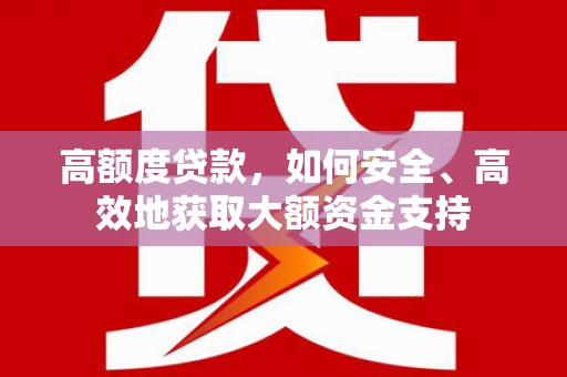 桐城高额度贷款，如何安全、高效地获取大额资金支持
