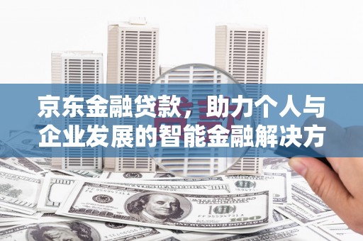 桐城京东金融贷款，助力个人与企业发展的智能金融解决方案