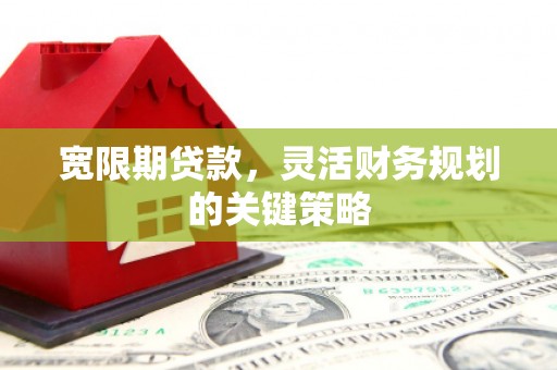 桐城宽限期贷款，灵活财务规划的关键策略