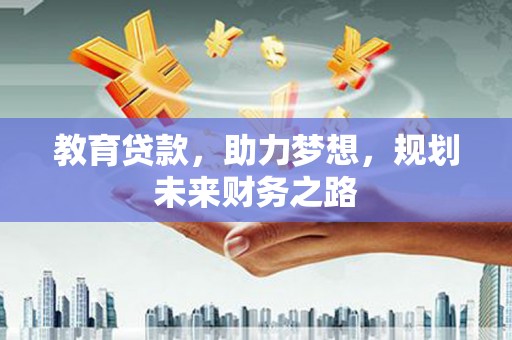 桐城教育贷款，助力梦想，规划未来财务之路
