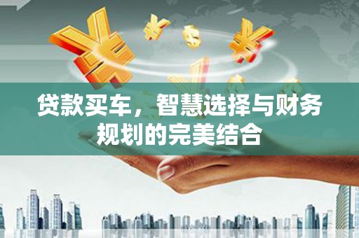 桐城贷款买车，智慧选择与财务规划的完美结合