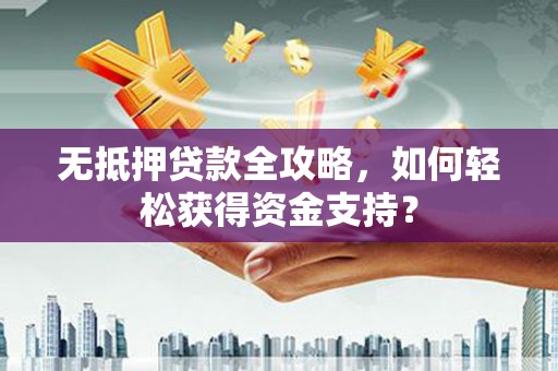 桐城无抵押贷款全攻略，如何轻松获得资金支持？