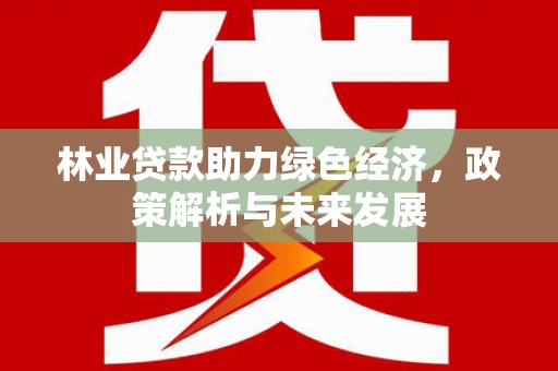 桐城林业贷款助力绿色经济，政策解析与未来发展