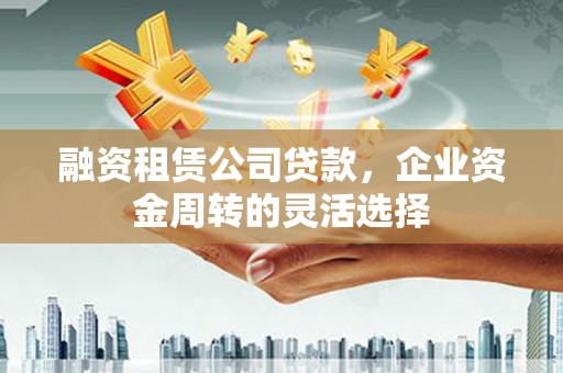 桐城融资租赁公司贷款，企业资金周转的灵活选择