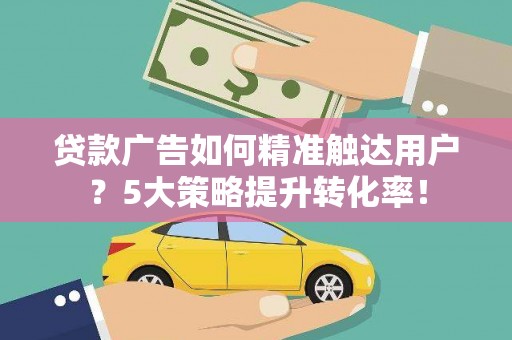 桐城贷款广告如何精准触达用户？5大策略提升转化率！