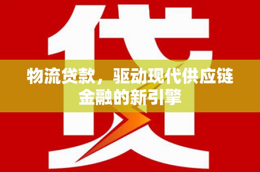 桐城物流贷款，驱动现代供应链金融的新引擎