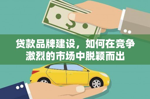桐城贷款品牌建设，如何在竞争激烈的市场中脱颖而出