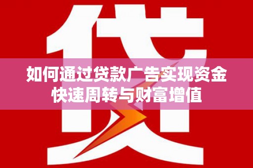 桐城如何通过贷款广告实现资金快速周转与财富增值
