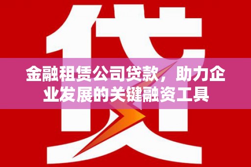 桐城金融租赁公司贷款，助力企业发展的关键融资工具