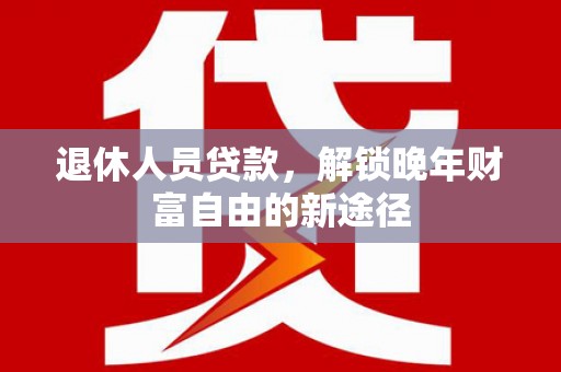 桐城退休人员贷款，解锁晚年财富自由的新途径