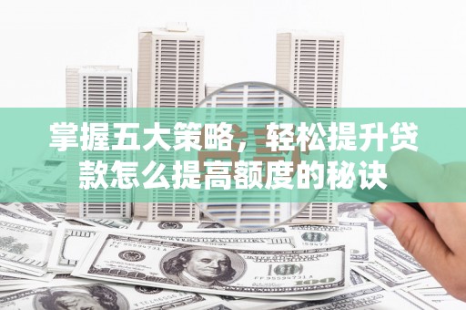 桐城掌握五大策略，轻松提升贷款怎么提高额度的秘诀