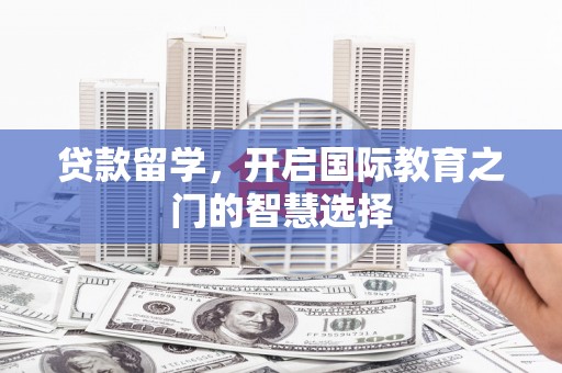 桐城贷款留学，开启国际教育之门的智慧选择