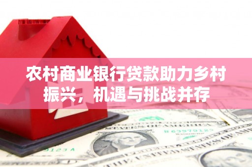 桐城农村商业银行贷款助力乡村振兴，机遇与挑战并存