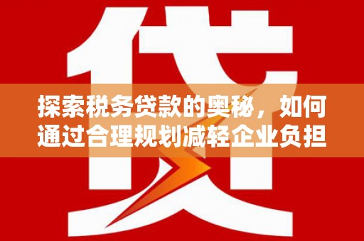 桐城探索税务贷款的奥秘，如何通过合理规划减轻企业负担