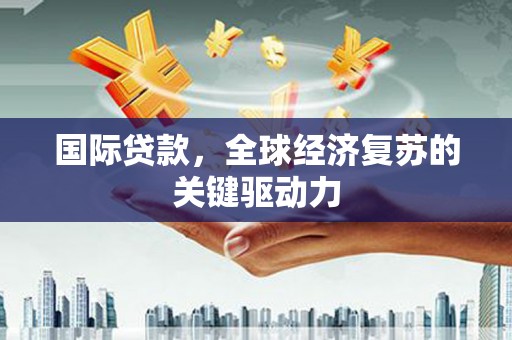 桐城国际贷款，全球经济复苏的关键驱动力