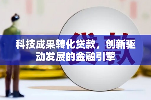 桐城科技成果转化贷款，创新驱动发展的金融引擎