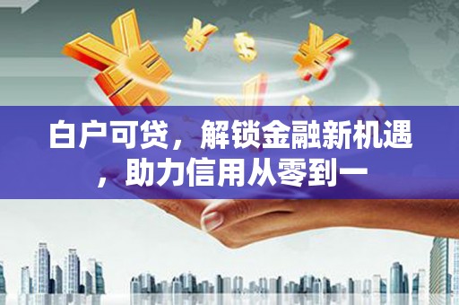 桐城白户可贷，解锁金融新机遇，助力信用从零到一