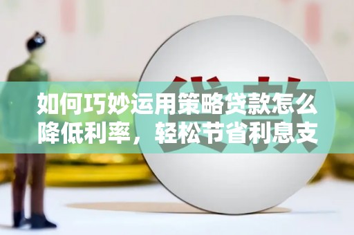 桐城如何巧妙运用策略贷款怎么降低利率，轻松节省利息支出