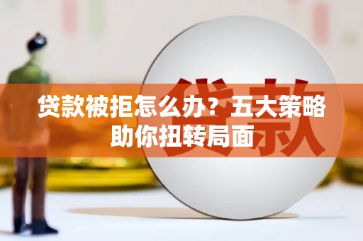桐城贷款被拒怎么办？五大策略助你扭转局面