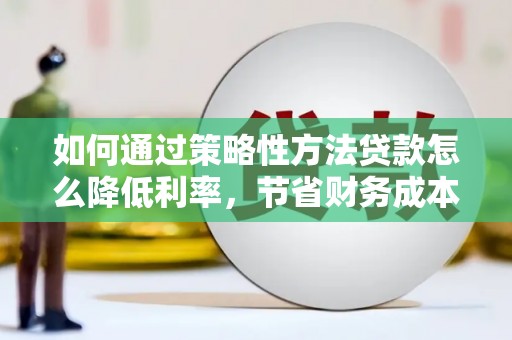 桐城如何通过策略性方法贷款怎么降低利率，节省财务成本