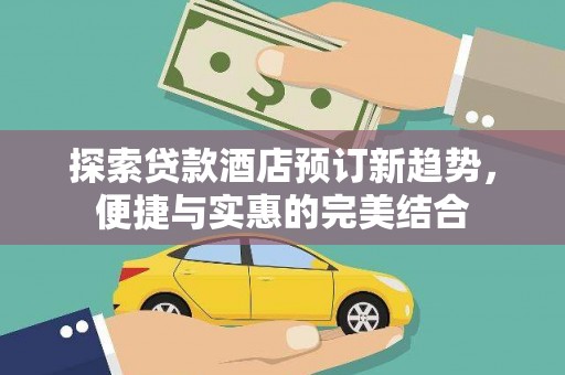 桐城探索贷款酒店预订新趋势，便捷与实惠的完美结合