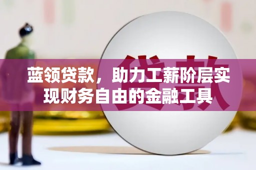 桐城蓝领贷款，助力工薪阶层实现财务自由的金融工具