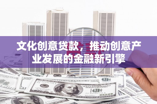 桐城文化创意贷款，推动创意产业发展的金融新引擎