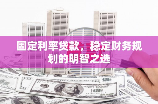 桐城固定利率贷款，稳定财务规划的明智之选
