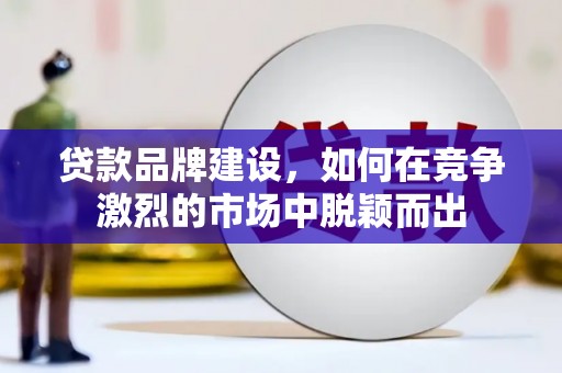 桐城贷款品牌建设，如何在竞争激烈的市场中脱颖而出