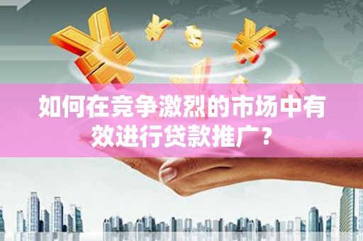 桐城如何在竞争激烈的市场中有效进行贷款推广？