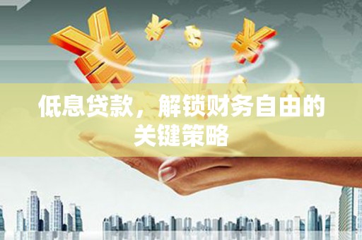 桐城低息贷款，解锁财务自由的关键策略