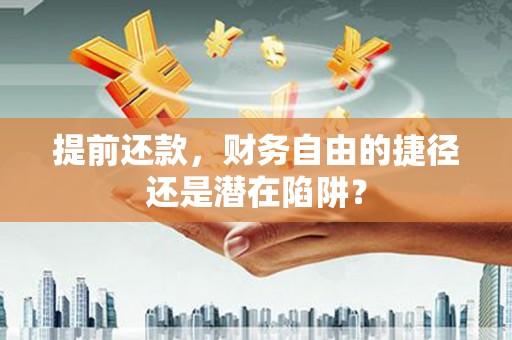 桐城提前还款，财务自由的捷径还是潜在陷阱？