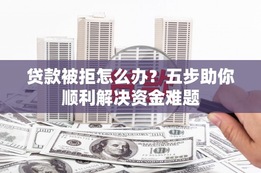 桐城贷款被拒怎么办？五步助你顺利解决资金难题